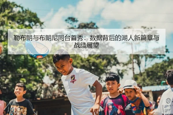 勒布朗与布朗尼同台首秀：数据背后的湖人新篇章与战绩展望